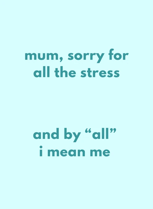 Mum, Sorry for All the Stress