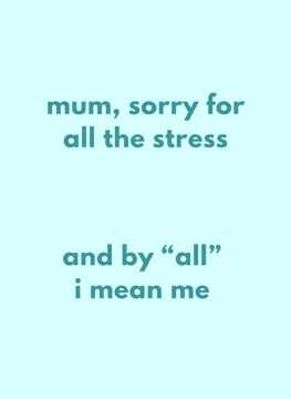 Mum, Sorry for All the Stress