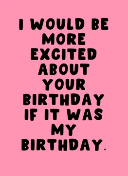 I Would Be More Excited About Your Birthday