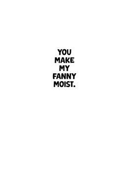 You Make My Fanny Moist