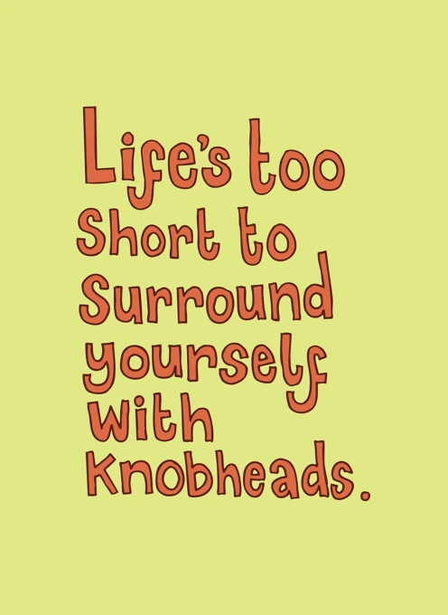 Life's Too Short to Surround Yourself with Knobheads