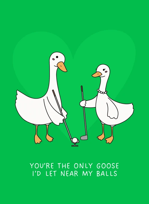 You're the Only Goose I'd Let Near My Balls