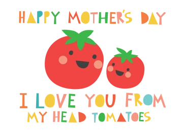 Happy Mother's Day. I Love You From My Head Tomatoes