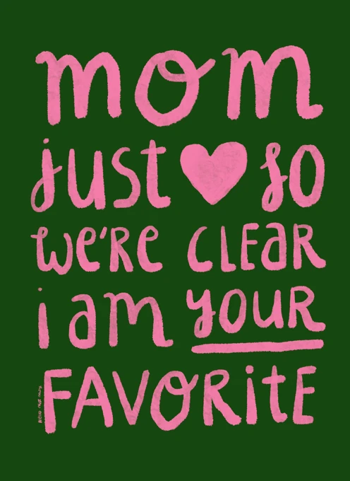 Mom, just so we're clear I'm your favorite