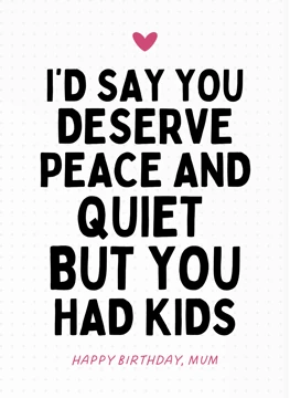 I'd Say You Deserve Peace and Quiet - Mum Birthday Card
