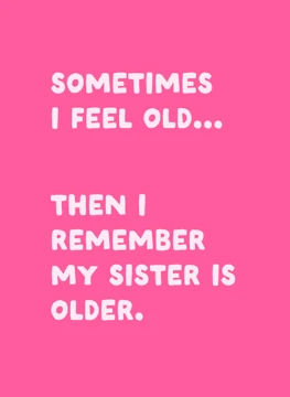 Sometimes I Feel Old My Sister Is Older