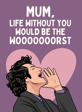 Mum, Life Without You Would Be the Woooooorst