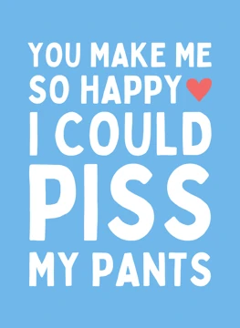 You Make Me So Happy I Could Piss My Pants