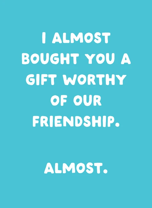 I Almost Bought You A Gift Worthy Of Our Friendship