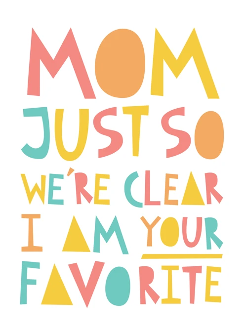 Mom, Just So We're Clear I'm Your Favorite