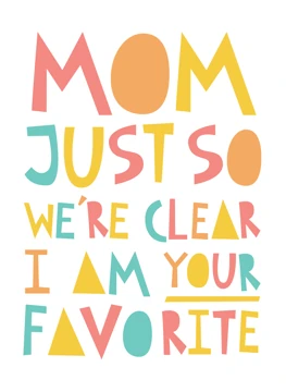 Mom, Just So We're Clear I'm Your Favorite