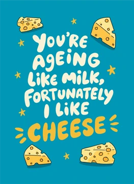 You're Ageing Like Milk, Fortunately I Like Cheese