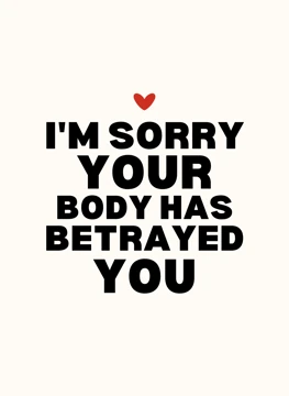 I'm Sorry Your Body Has Betrayed You