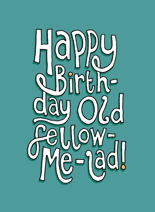 Happy Birthday Old Fellow-Me-Lad!