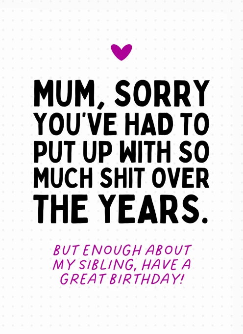 Mum, Sorry You've Had To Put Up With So Much - Birthday