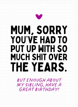 Mum, Sorry You've Had To Put Up With So Much - Birthday