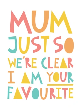 Mum, Just So We're Clear I'm Your Favourite